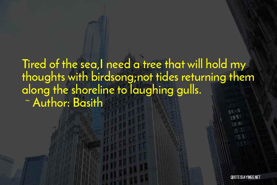 Basith Quotes: Tired Of The Sea,i Need A Tree That Will Hold My Thoughts With Birdsong;not Tides Returning Them Along The Shoreline