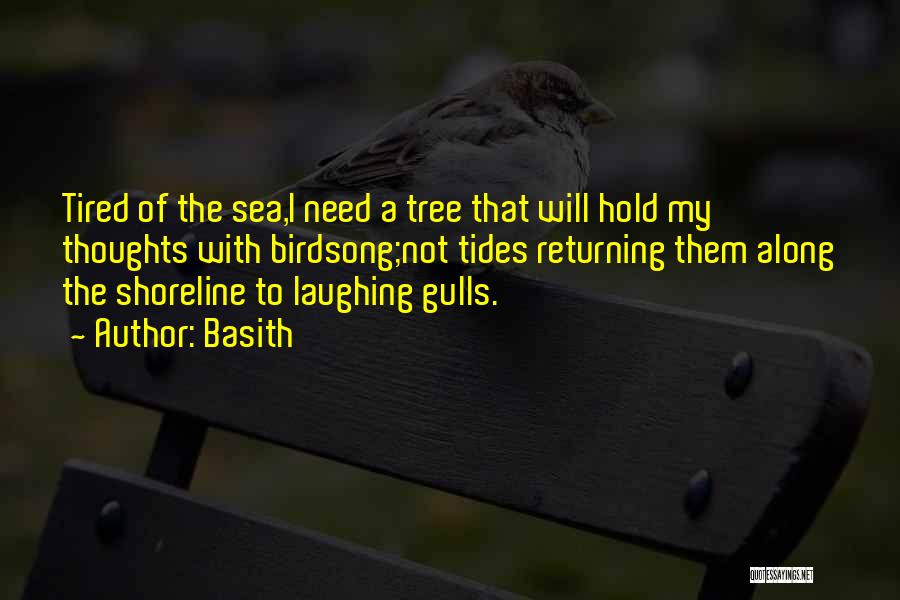 Basith Quotes: Tired Of The Sea,i Need A Tree That Will Hold My Thoughts With Birdsong;not Tides Returning Them Along The Shoreline