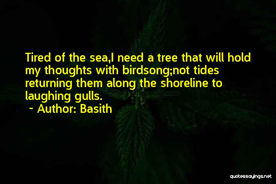 Basith Quotes: Tired Of The Sea,i Need A Tree That Will Hold My Thoughts With Birdsong;not Tides Returning Them Along The Shoreline