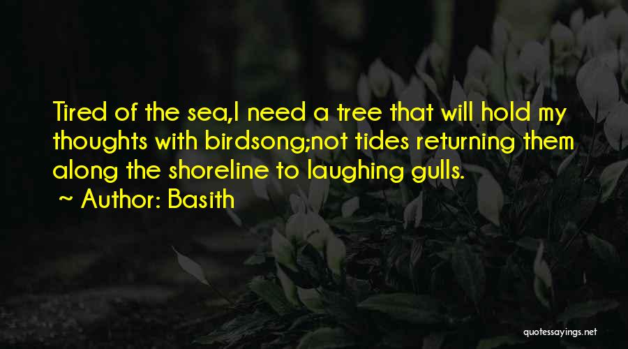 Basith Quotes: Tired Of The Sea,i Need A Tree That Will Hold My Thoughts With Birdsong;not Tides Returning Them Along The Shoreline