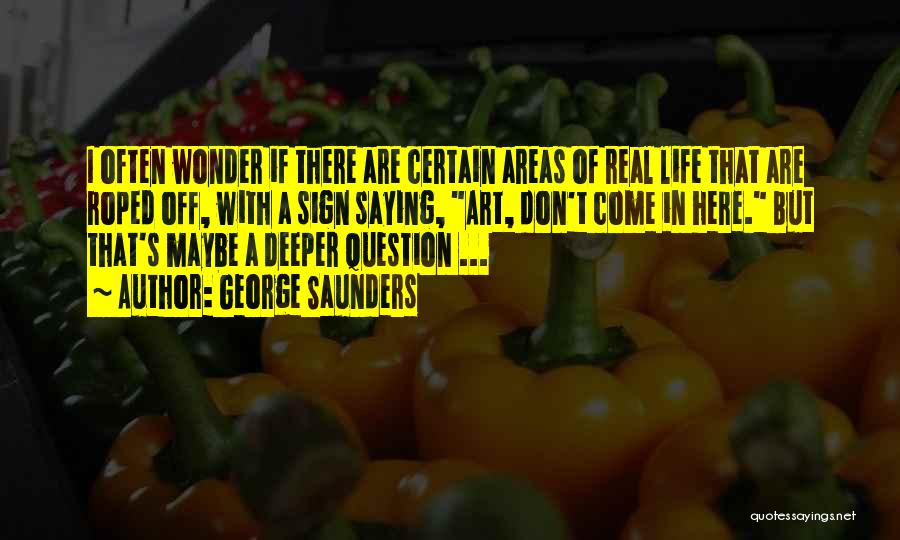 George Saunders Quotes: I Often Wonder If There Are Certain Areas Of Real Life That Are Roped Off, With A Sign Saying, Art,