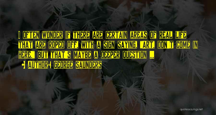 George Saunders Quotes: I Often Wonder If There Are Certain Areas Of Real Life That Are Roped Off, With A Sign Saying, Art,