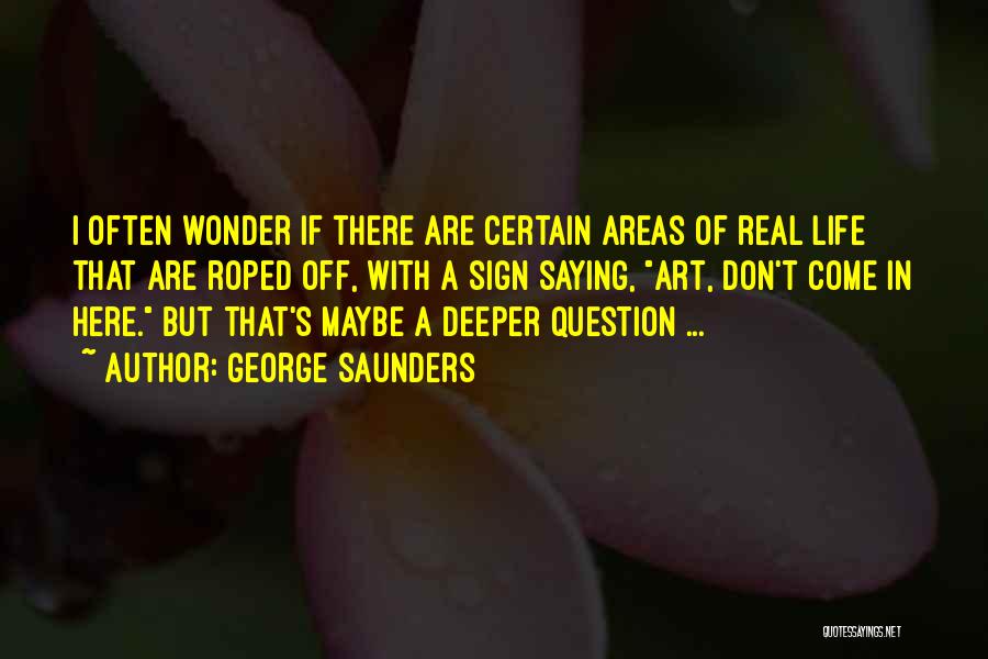 George Saunders Quotes: I Often Wonder If There Are Certain Areas Of Real Life That Are Roped Off, With A Sign Saying, Art,