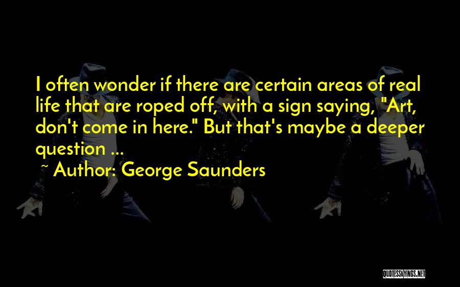 George Saunders Quotes: I Often Wonder If There Are Certain Areas Of Real Life That Are Roped Off, With A Sign Saying, Art,