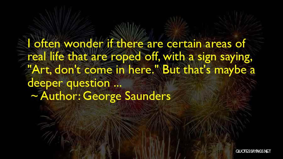 George Saunders Quotes: I Often Wonder If There Are Certain Areas Of Real Life That Are Roped Off, With A Sign Saying, Art,