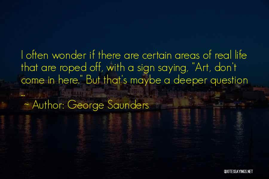 George Saunders Quotes: I Often Wonder If There Are Certain Areas Of Real Life That Are Roped Off, With A Sign Saying, Art,