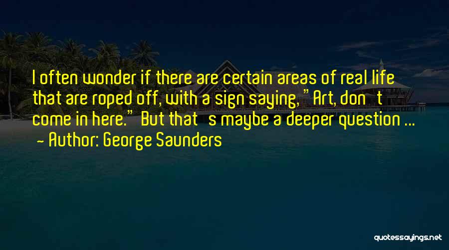 George Saunders Quotes: I Often Wonder If There Are Certain Areas Of Real Life That Are Roped Off, With A Sign Saying, Art,