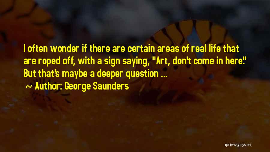 George Saunders Quotes: I Often Wonder If There Are Certain Areas Of Real Life That Are Roped Off, With A Sign Saying, Art,
