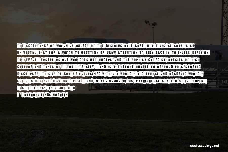 Linda Nochlin Quotes: The Acceptance Of Woman As Object Of The Desiring Male Gaze In The Visual Arts Is So Universal That For