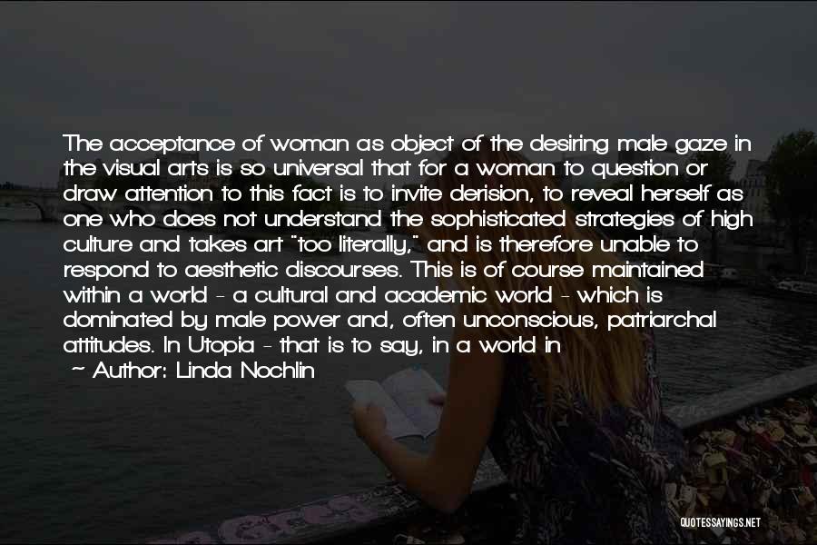 Linda Nochlin Quotes: The Acceptance Of Woman As Object Of The Desiring Male Gaze In The Visual Arts Is So Universal That For