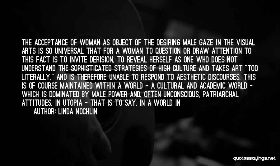 Linda Nochlin Quotes: The Acceptance Of Woman As Object Of The Desiring Male Gaze In The Visual Arts Is So Universal That For