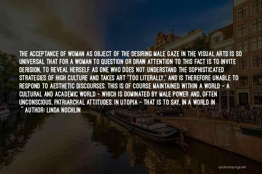 Linda Nochlin Quotes: The Acceptance Of Woman As Object Of The Desiring Male Gaze In The Visual Arts Is So Universal That For
