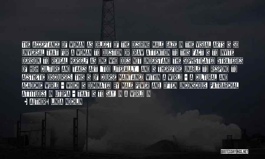 Linda Nochlin Quotes: The Acceptance Of Woman As Object Of The Desiring Male Gaze In The Visual Arts Is So Universal That For