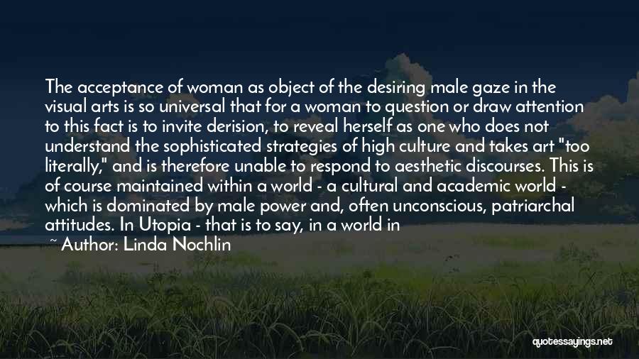 Linda Nochlin Quotes: The Acceptance Of Woman As Object Of The Desiring Male Gaze In The Visual Arts Is So Universal That For