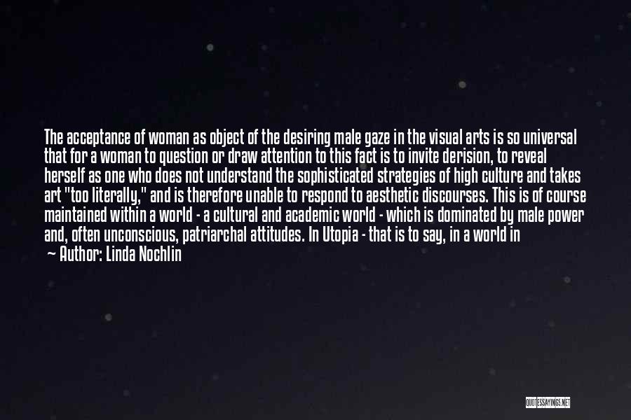 Linda Nochlin Quotes: The Acceptance Of Woman As Object Of The Desiring Male Gaze In The Visual Arts Is So Universal That For