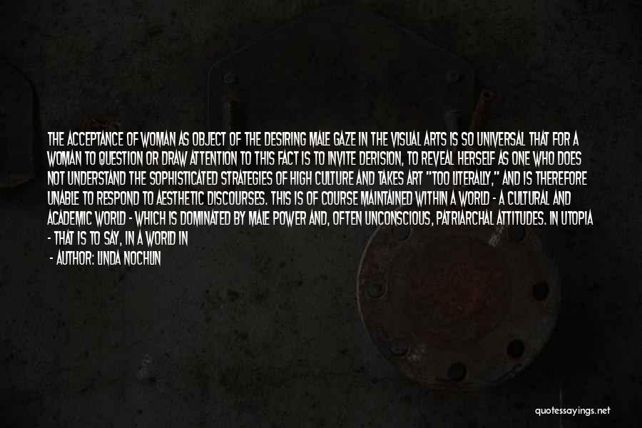 Linda Nochlin Quotes: The Acceptance Of Woman As Object Of The Desiring Male Gaze In The Visual Arts Is So Universal That For