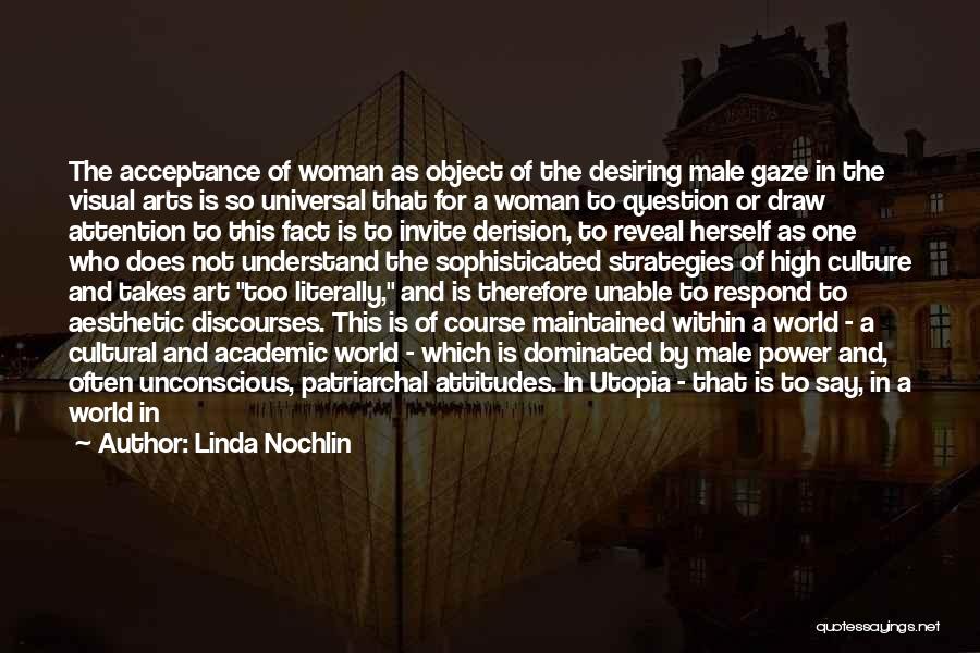 Linda Nochlin Quotes: The Acceptance Of Woman As Object Of The Desiring Male Gaze In The Visual Arts Is So Universal That For