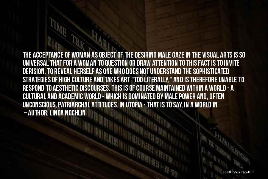 Linda Nochlin Quotes: The Acceptance Of Woman As Object Of The Desiring Male Gaze In The Visual Arts Is So Universal That For