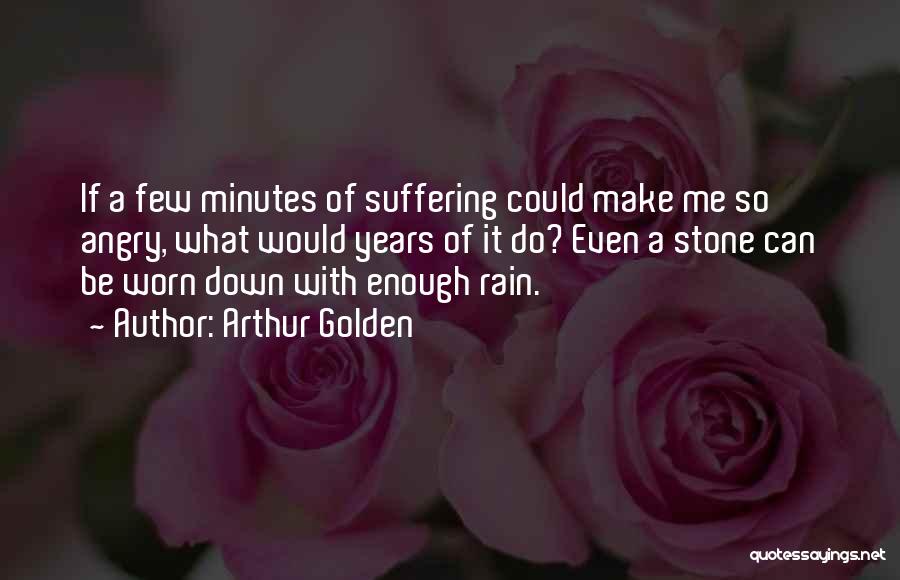 Arthur Golden Quotes: If A Few Minutes Of Suffering Could Make Me So Angry, What Would Years Of It Do? Even A Stone