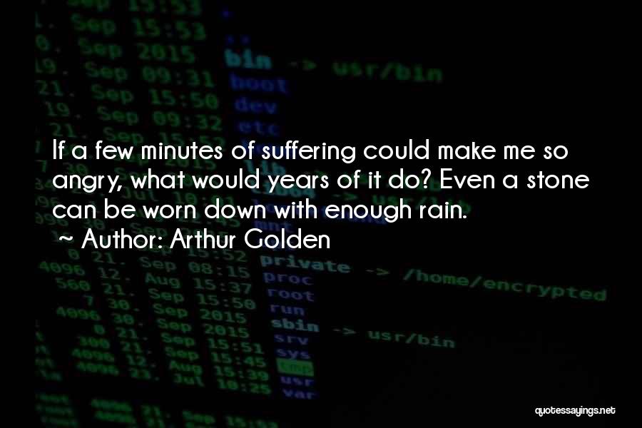 Arthur Golden Quotes: If A Few Minutes Of Suffering Could Make Me So Angry, What Would Years Of It Do? Even A Stone