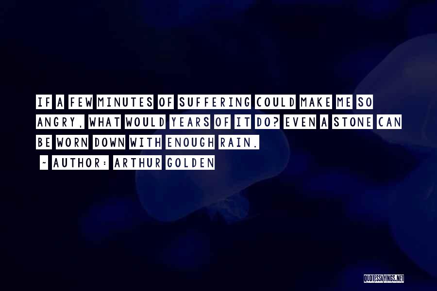 Arthur Golden Quotes: If A Few Minutes Of Suffering Could Make Me So Angry, What Would Years Of It Do? Even A Stone