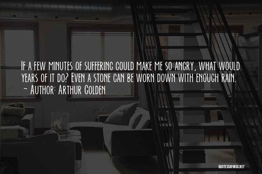 Arthur Golden Quotes: If A Few Minutes Of Suffering Could Make Me So Angry, What Would Years Of It Do? Even A Stone