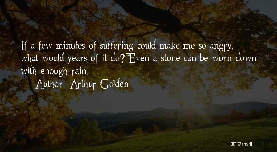 Arthur Golden Quotes: If A Few Minutes Of Suffering Could Make Me So Angry, What Would Years Of It Do? Even A Stone