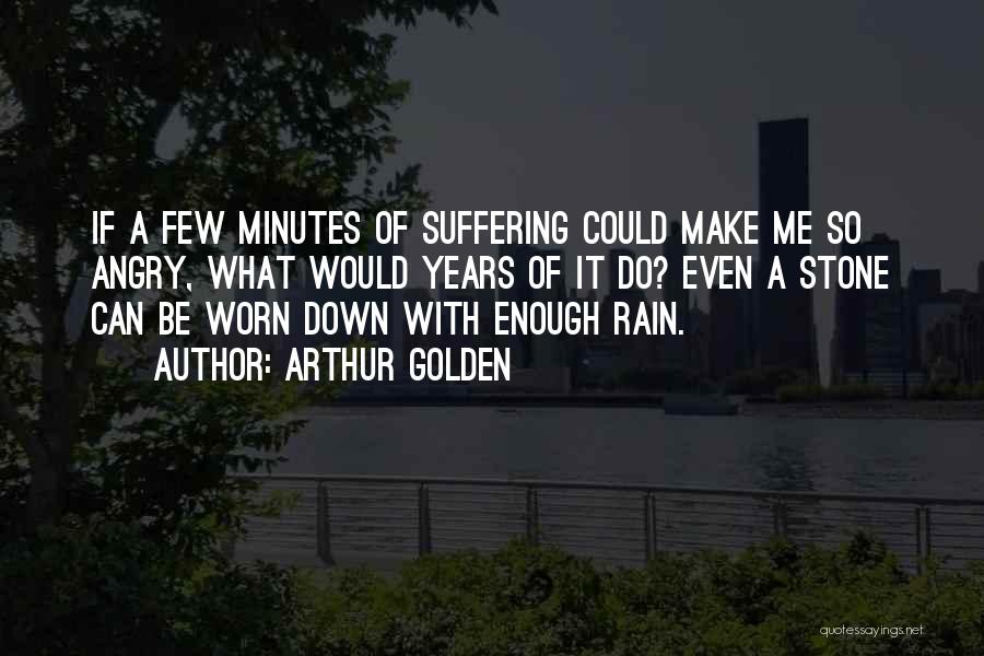 Arthur Golden Quotes: If A Few Minutes Of Suffering Could Make Me So Angry, What Would Years Of It Do? Even A Stone