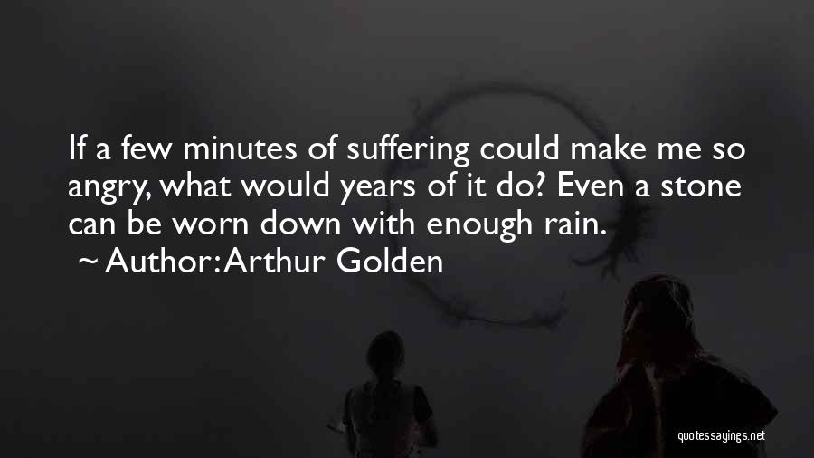 Arthur Golden Quotes: If A Few Minutes Of Suffering Could Make Me So Angry, What Would Years Of It Do? Even A Stone
