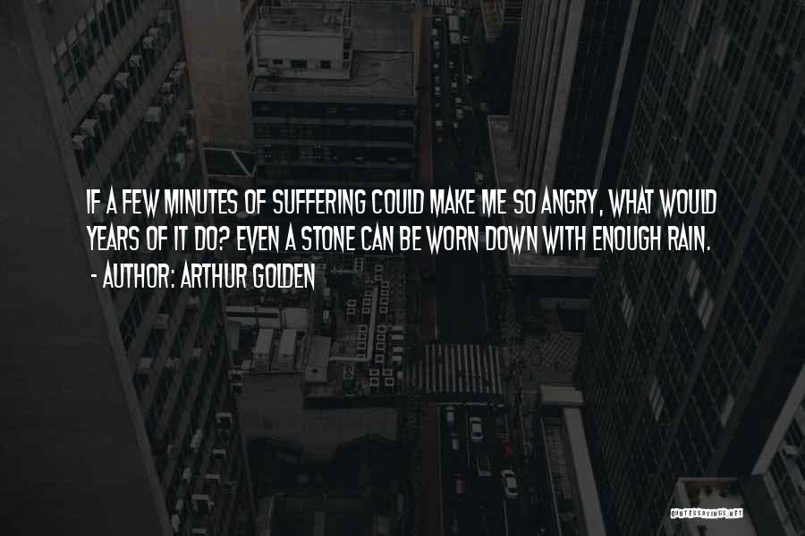 Arthur Golden Quotes: If A Few Minutes Of Suffering Could Make Me So Angry, What Would Years Of It Do? Even A Stone