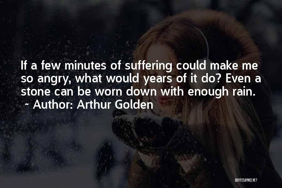 Arthur Golden Quotes: If A Few Minutes Of Suffering Could Make Me So Angry, What Would Years Of It Do? Even A Stone