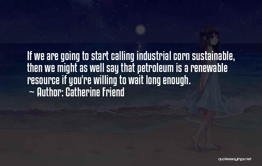 Catherine Friend Quotes: If We Are Going To Start Calling Industrial Corn Sustainable, Then We Might As Well Say That Petroleum Is A