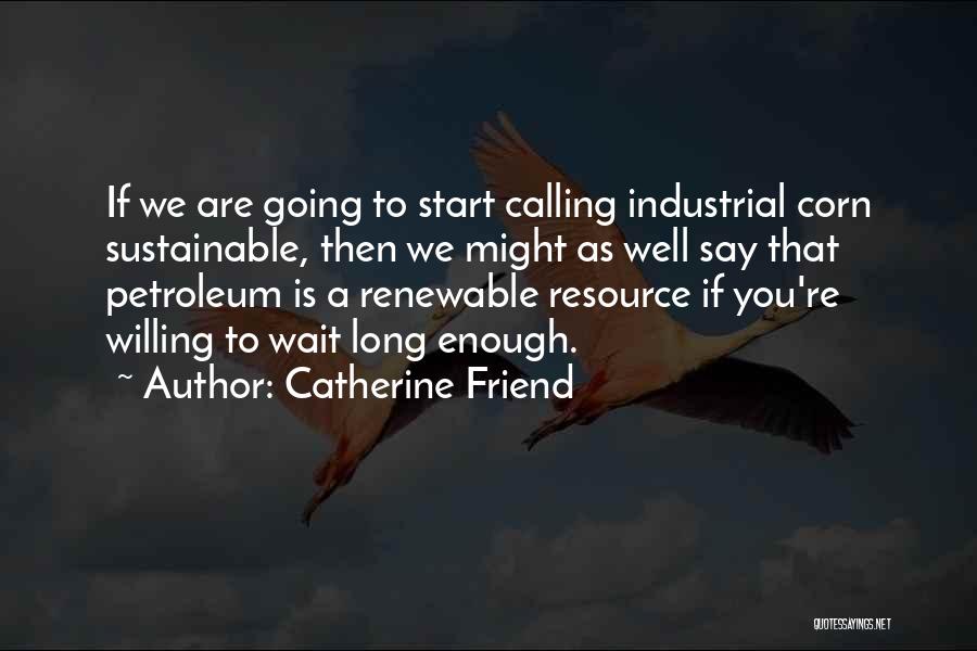 Catherine Friend Quotes: If We Are Going To Start Calling Industrial Corn Sustainable, Then We Might As Well Say That Petroleum Is A