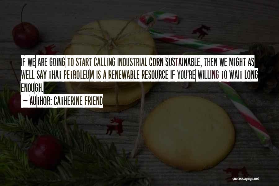 Catherine Friend Quotes: If We Are Going To Start Calling Industrial Corn Sustainable, Then We Might As Well Say That Petroleum Is A