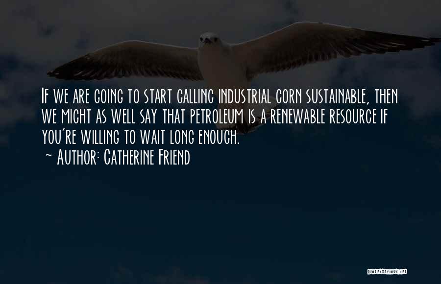 Catherine Friend Quotes: If We Are Going To Start Calling Industrial Corn Sustainable, Then We Might As Well Say That Petroleum Is A