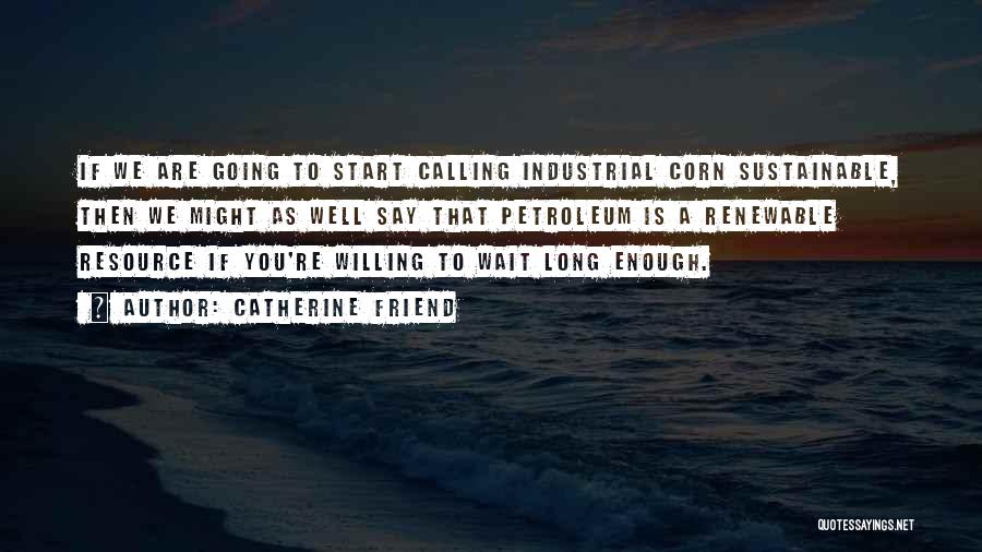 Catherine Friend Quotes: If We Are Going To Start Calling Industrial Corn Sustainable, Then We Might As Well Say That Petroleum Is A