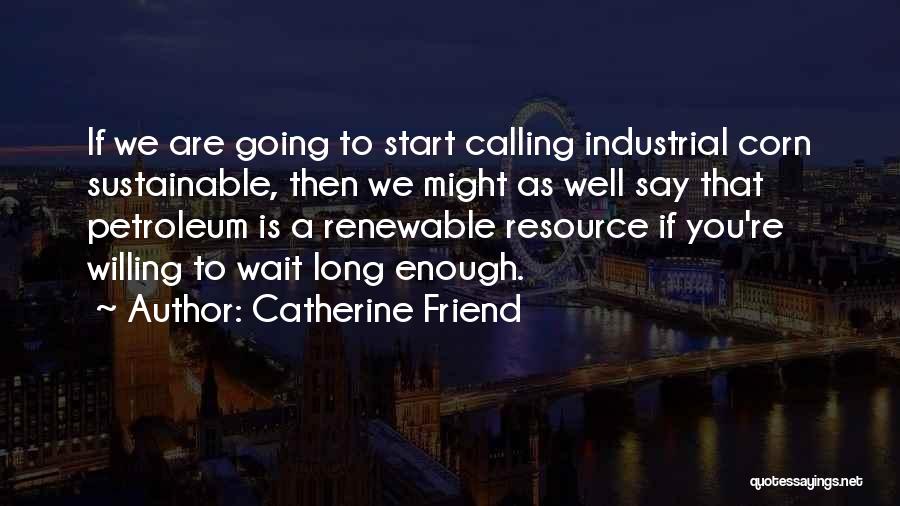 Catherine Friend Quotes: If We Are Going To Start Calling Industrial Corn Sustainable, Then We Might As Well Say That Petroleum Is A
