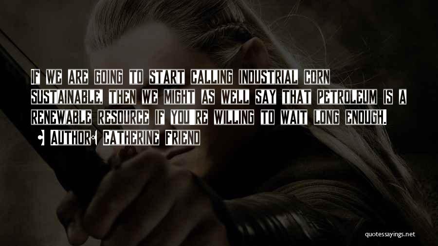 Catherine Friend Quotes: If We Are Going To Start Calling Industrial Corn Sustainable, Then We Might As Well Say That Petroleum Is A
