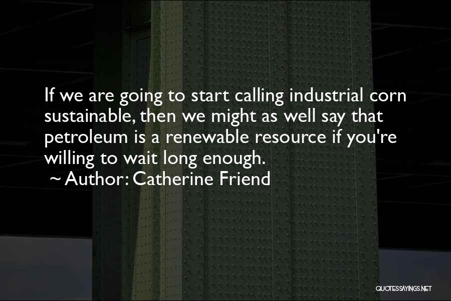 Catherine Friend Quotes: If We Are Going To Start Calling Industrial Corn Sustainable, Then We Might As Well Say That Petroleum Is A