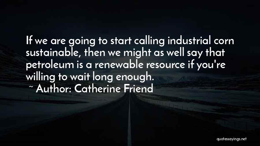 Catherine Friend Quotes: If We Are Going To Start Calling Industrial Corn Sustainable, Then We Might As Well Say That Petroleum Is A