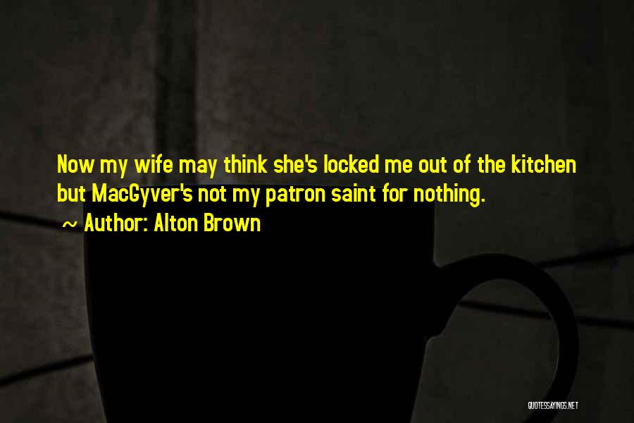 Alton Brown Quotes: Now My Wife May Think She's Locked Me Out Of The Kitchen But Macgyver's Not My Patron Saint For Nothing.