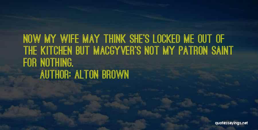 Alton Brown Quotes: Now My Wife May Think She's Locked Me Out Of The Kitchen But Macgyver's Not My Patron Saint For Nothing.