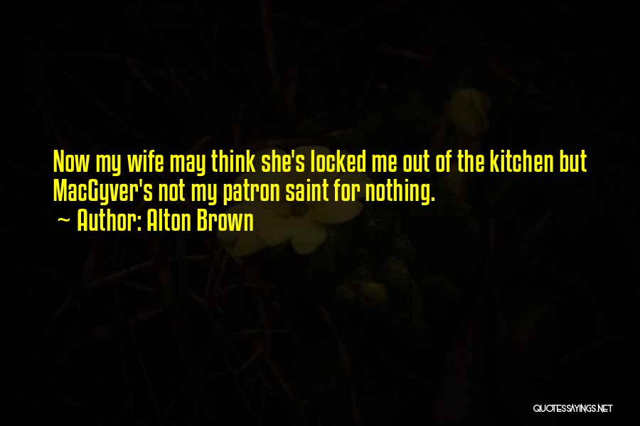 Alton Brown Quotes: Now My Wife May Think She's Locked Me Out Of The Kitchen But Macgyver's Not My Patron Saint For Nothing.