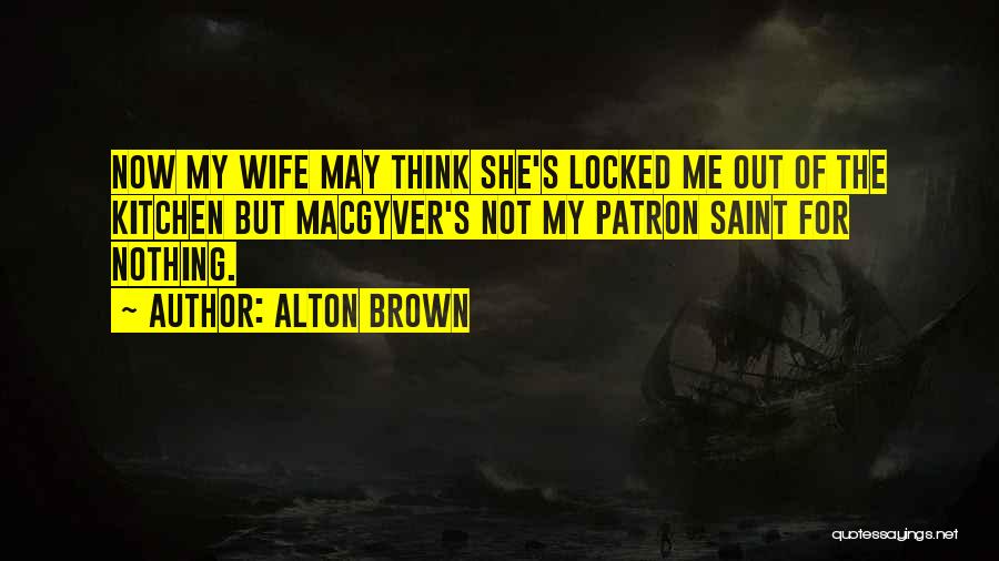 Alton Brown Quotes: Now My Wife May Think She's Locked Me Out Of The Kitchen But Macgyver's Not My Patron Saint For Nothing.