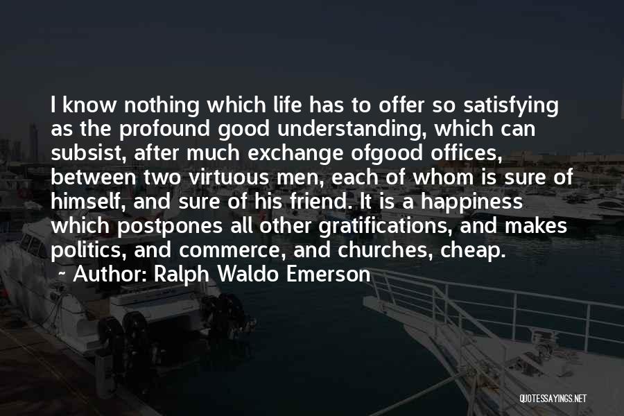 Ralph Waldo Emerson Quotes: I Know Nothing Which Life Has To Offer So Satisfying As The Profound Good Understanding, Which Can Subsist, After Much