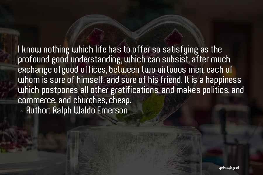 Ralph Waldo Emerson Quotes: I Know Nothing Which Life Has To Offer So Satisfying As The Profound Good Understanding, Which Can Subsist, After Much