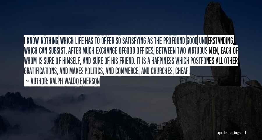 Ralph Waldo Emerson Quotes: I Know Nothing Which Life Has To Offer So Satisfying As The Profound Good Understanding, Which Can Subsist, After Much