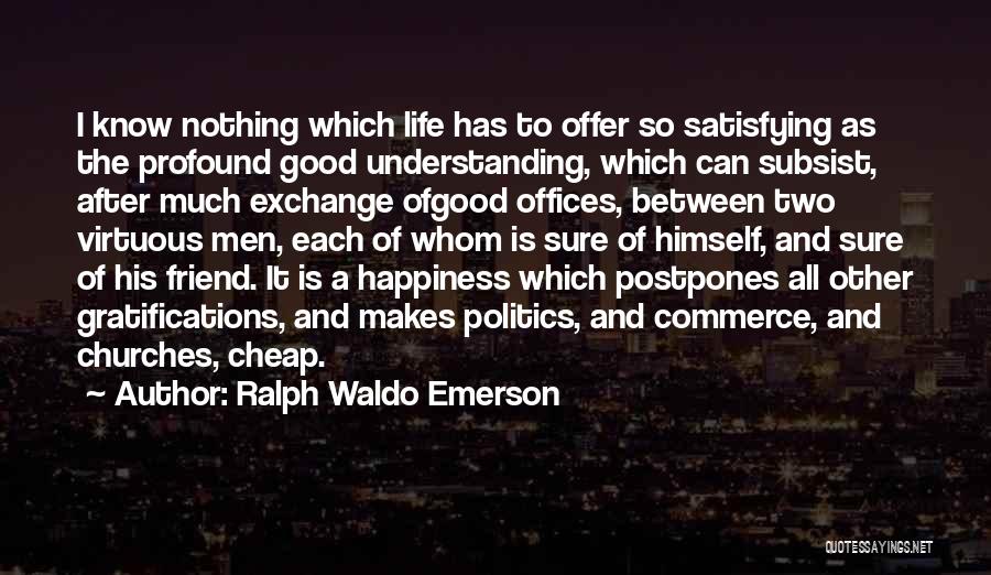 Ralph Waldo Emerson Quotes: I Know Nothing Which Life Has To Offer So Satisfying As The Profound Good Understanding, Which Can Subsist, After Much