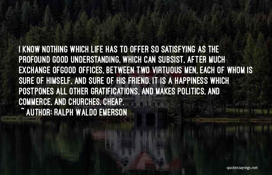 Ralph Waldo Emerson Quotes: I Know Nothing Which Life Has To Offer So Satisfying As The Profound Good Understanding, Which Can Subsist, After Much
