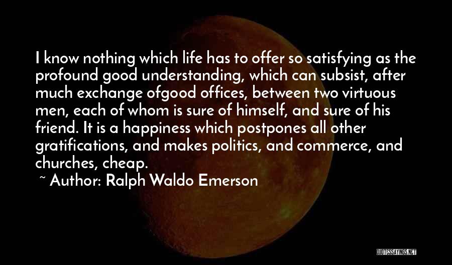 Ralph Waldo Emerson Quotes: I Know Nothing Which Life Has To Offer So Satisfying As The Profound Good Understanding, Which Can Subsist, After Much